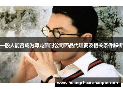 一般人能否成为尊龙凯时公司药品代理商及相关条件解析 一般人能否成为尊龙凯时公司药品代理商及相关条件解析