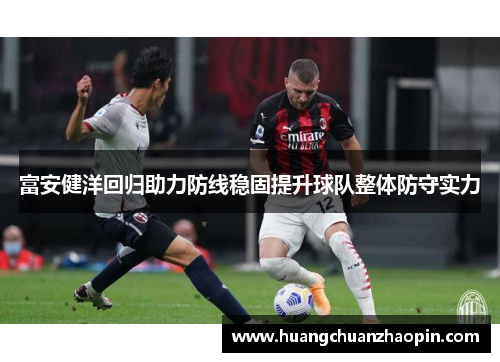 富安健洋回归助力防线稳固提升球队整体防守实力